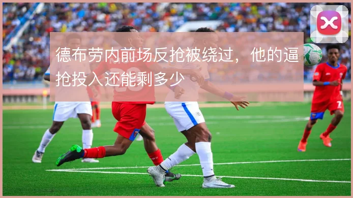 德布劳内前场反抢被绕过，他的逼抢投入还能剩多少