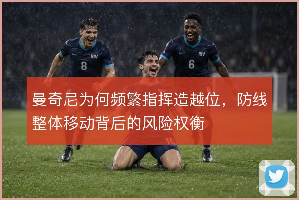 曼奇尼为何频繁指挥造越位，防线整体移动背后的风险权衡