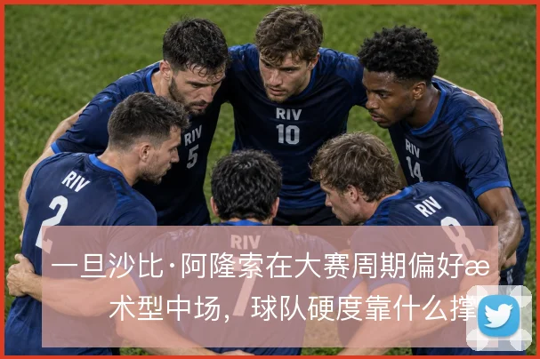 一旦沙比·阿隆索在大赛周期偏好技术型中场，球队硬度靠什么撑住