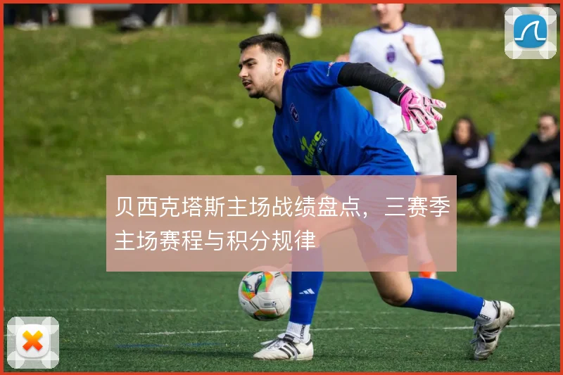 贝西克塔斯主场战绩盘点，三赛季主场赛程与积分规律