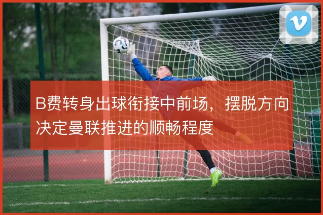 B费转身出球衔接中前场，摆脱方向决定曼联推进的顺畅程度