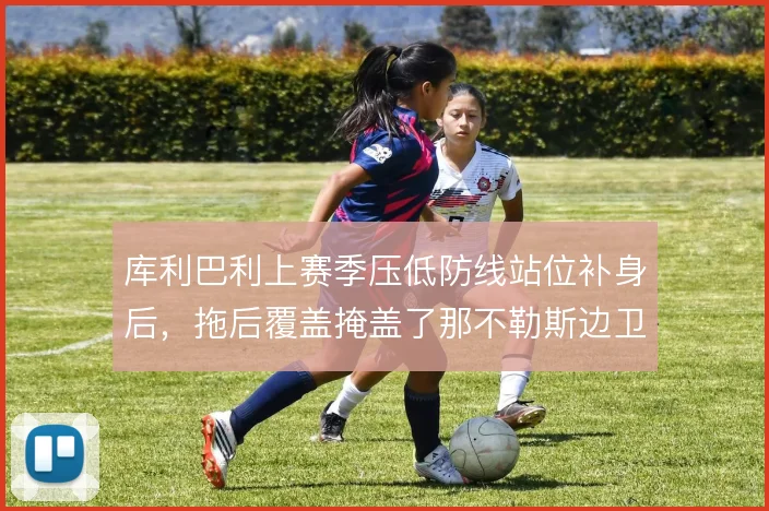 库利巴利上赛季压低防线站位补身后，拖后覆盖掩盖了那不勒斯边卫前压软肋
