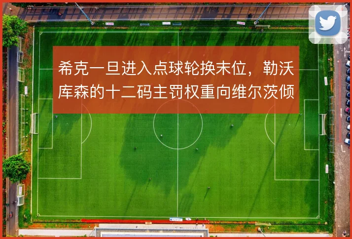 希克一旦进入点球轮换末位，勒沃库森的十二码主罚权重向维尔茨倾斜