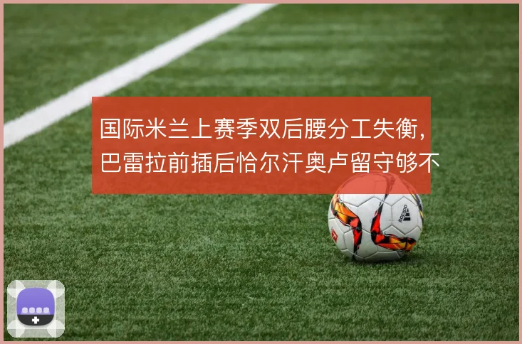 国际米兰上赛季双后腰分工失衡，巴雷拉前插后恰尔汗奥卢留守够不够稳