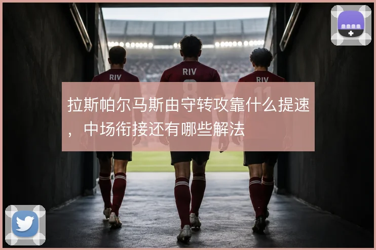 拉斯帕尔马斯由守转攻靠什么提速,中场衔接还有哪些解法