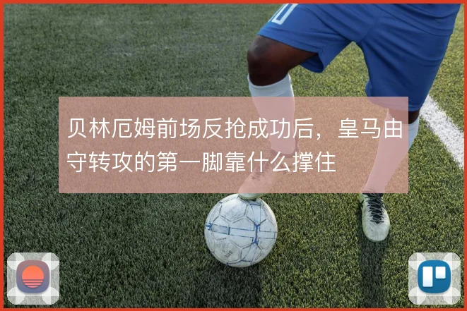 贝林厄姆前场反抢成功后,皇马由守转攻的第一脚靠什么撑住