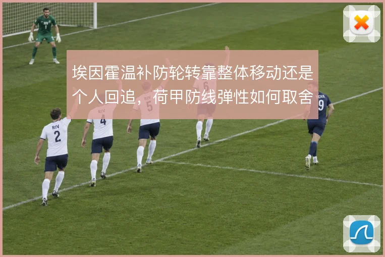 埃因霍温补防轮转靠整体移动还是个人回追，荷甲防线弹性如何取舍