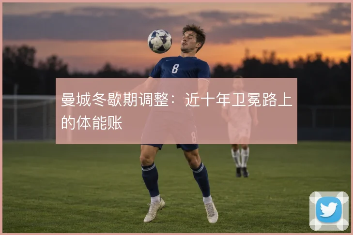 曼城冬歇期调整:近十年卫冕路上的体能账