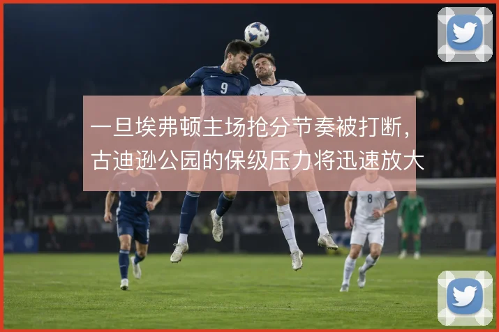 一旦埃弗顿主场抢分节奏被打断，古迪逊公园的保级压力将迅速放大