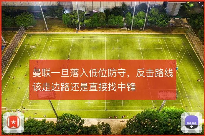 曼联一旦落入低位防守，反击路线该走边路还是直接找中锋