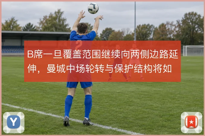 B席一旦覆盖范围继续向两侧边路延伸,曼城中场轮转与保护结构将如何变化