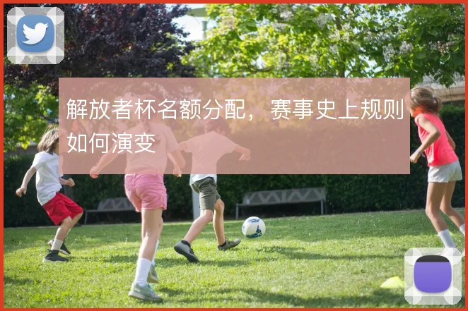 解放者杯名额分配，赛事史上规则如何演变