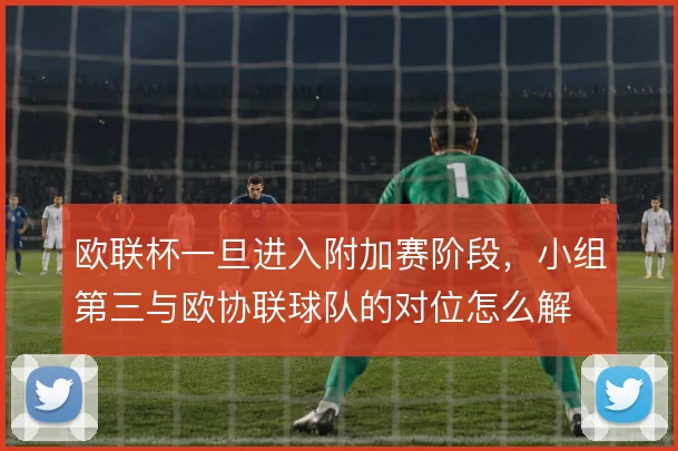 欧联杯一旦进入附加赛阶段,小组第三与欧协联球队的对位怎么解